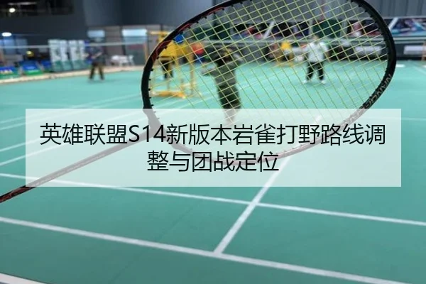 英雄联盟S14新版本岩雀打野路线调整与团战定位