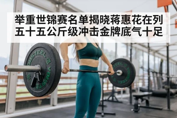 举重世锦赛名单揭晓蒋惠花在列五十五公斤级冲击金牌底气十足
